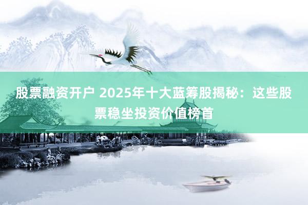 股票融资开户 2025年十大蓝筹股揭秘：这些股票稳坐投资价值榜首