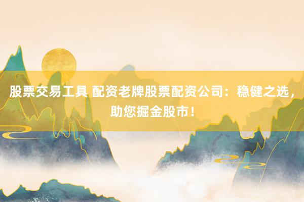 股票交易工具 配资老牌股票配资公司：稳健之选，助您掘金股市！