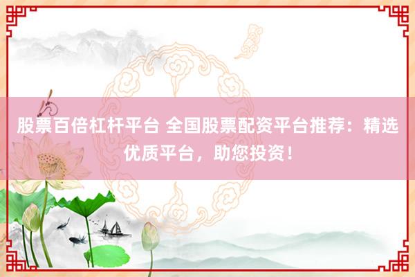 股票百倍杠杆平台 全国股票配资平台推荐：精选优质平台，助您投资！