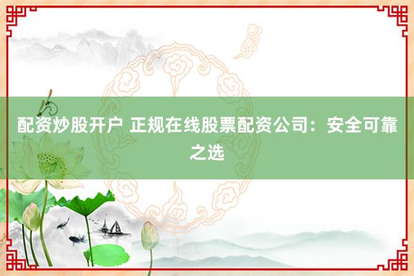 配资炒股开户 正规在线股票配资公司：安全可靠之选