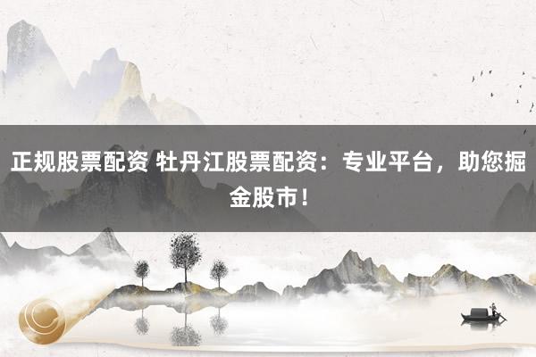 正规股票配资 牡丹江股票配资：专业平台，助您掘金股市！