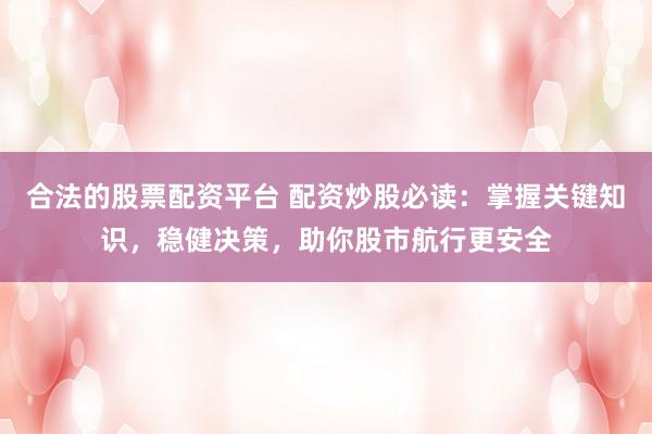 合法的股票配资平台 配资炒股必读:掌握关键知识,稳健决策,助你股市航行更安全
