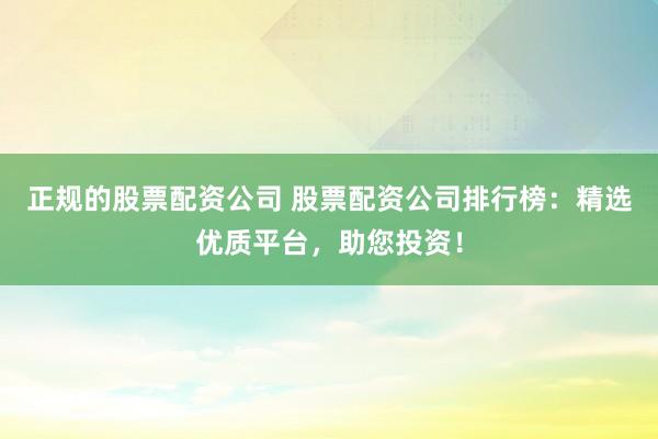 正规的股票配资公司 股票配资公司排行榜：精选优质平台，助您投资！