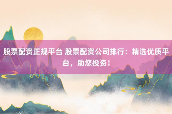 股票配资正规平台 股票配资公司排行:精选优质平台,助您投资!