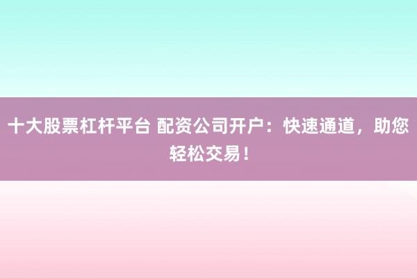 十大股票杠杆平台 配资公司开户：快速通道，助您轻松交易！