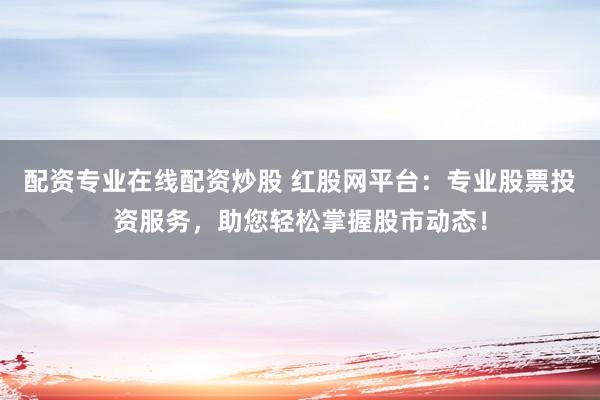配资专业在线配资炒股 红股网平台：专业股票投资服务，助您轻松掌握股市动态！