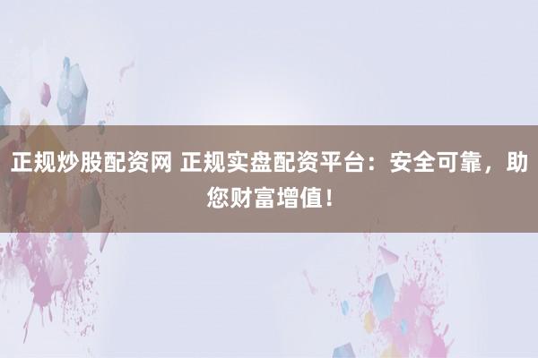 正规炒股配资网 正规实盘配资平台:安全可靠,助您财富增值!