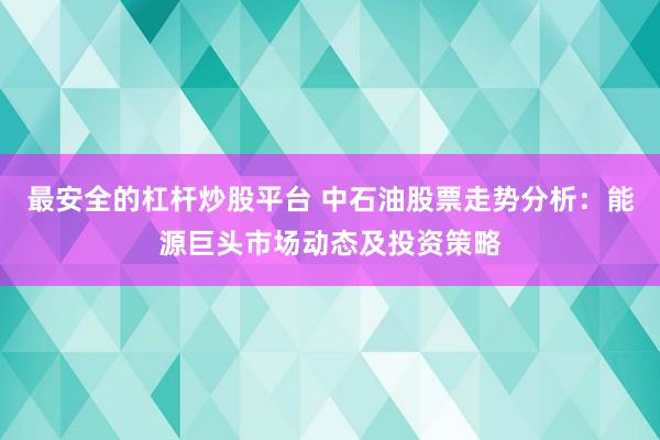 最安全的杠杆炒股平台 中石油股票走势分析:能源巨头市场动态及投资策略