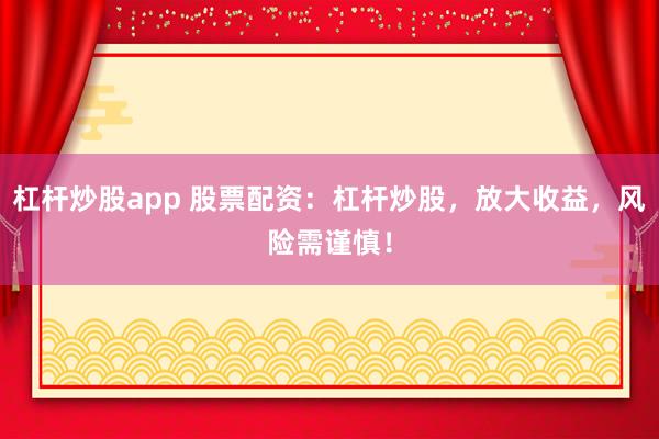 杠杆炒股app 股票配资:杠杆炒股,放大收益,风险需谨慎!