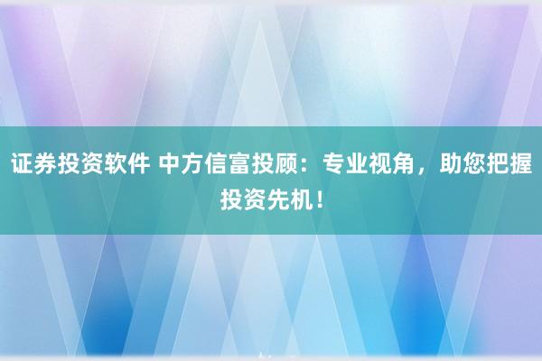 证券投资软件 中方信富投顾:专业视角,助您把握投资先机!