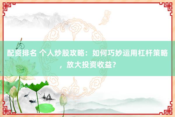 配资排名 个人炒股攻略:如何巧妙运用杠杆策略,放大投资收益?