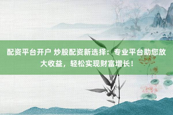 配资平台开户 炒股配资新选择:专业平台助您放大收益,轻松实现财富增长!