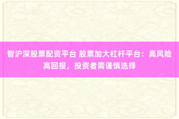 智沪深股票配资平台 股票加大杠杆平台:高风险高回报,投资者需谨慎选择