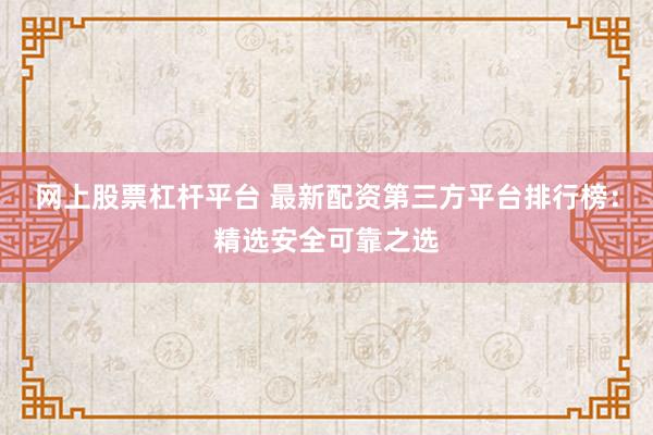 网上股票杠杆平台 最新配资第三方平台排行榜:精选安全可靠之选