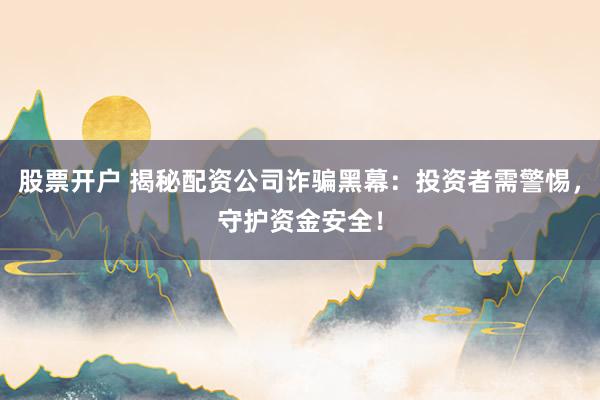 股票开户 揭秘配资公司诈骗黑幕:投资者需警惕,守护资金安全!