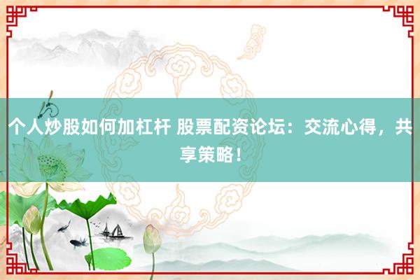 个人炒股如何加杠杆 股票配资论坛：交流心得，共享策略！