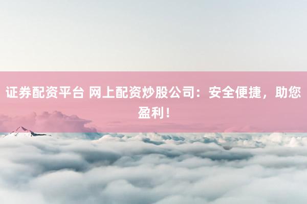 证券配资平台 网上配资炒股公司：安全便捷，助您盈利！