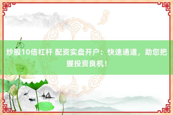 炒股10倍杠杆 配资实盘开户：快速通道，助您把握投资良机！