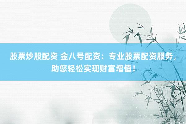 股票炒股配资 金八号配资：专业股票配资服务，助您轻松实现财富增值！