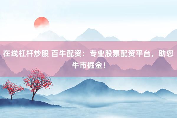 在线杠杆炒股 百牛配资:专业股票配资平台,助您牛市掘金!