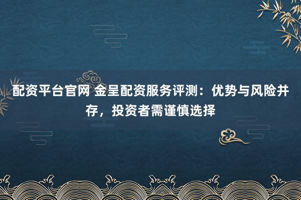 配资平台官网 金呈配资服务评测:优势与风险并存,投资者需谨慎选择