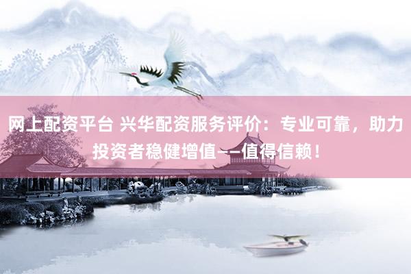 网上配资平台 兴华配资服务评价:专业可靠,助力投资者稳健增值——值得信赖!