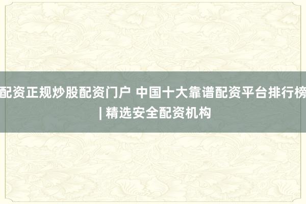 配资正规炒股配资门户 中国十大靠谱配资平台排行榜 | 精选安全配资机构