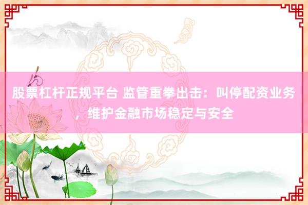 股票杠杆正规平台 监管重拳出击:叫停配资业务,维护金融市场稳定与安全
