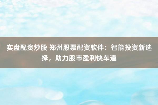 实盘配资炒股 郑州股票配资软件:智能投资新选择,助力股市盈利快车道