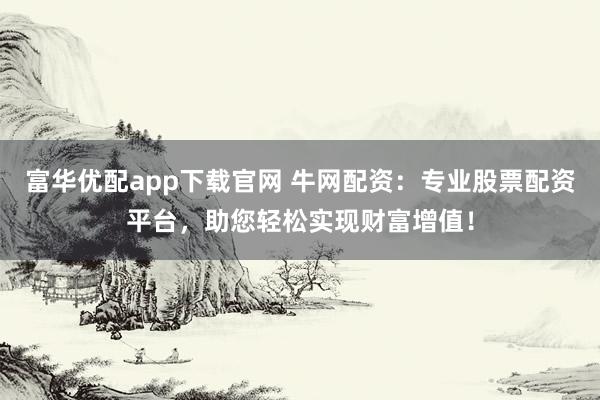富华优配app下载官网 牛网配资：专业股票配资平台，助您轻松实现财富增值！