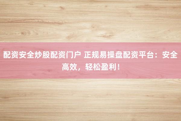 配资安全炒股配资门户 正规易操盘配资平台：安全高效，轻松盈利！
