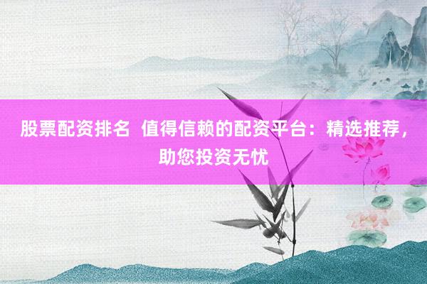 股票配资排名 值得信赖的配资平台:精选推荐,助您投资无忧