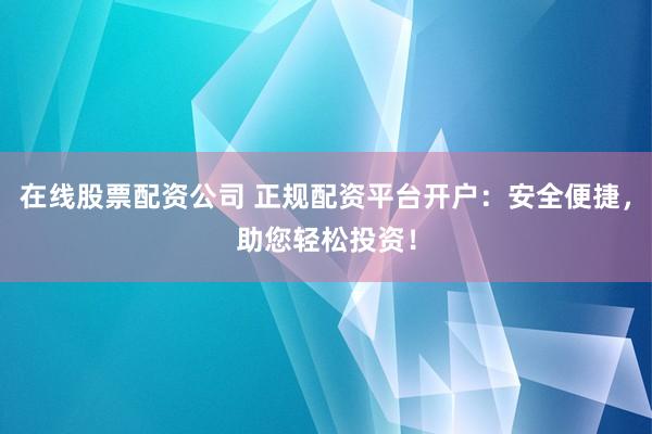在线股票配资公司 正规配资平台开户：安全便捷，助您轻松投资！