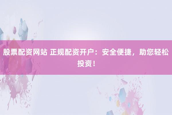 股票配资网站 正规配资开户：安全便捷，助您轻松投资！