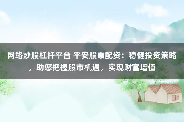 网络炒股杠杆平台 平安股票配资：稳健投资策略，助您把握股市机遇，实现财富增值