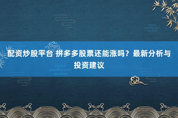 配资炒股平台 拼多多股票还能涨吗？最新分析与投资建议