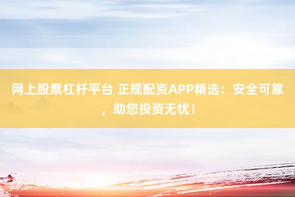 网上股票杠杆平台 正规配资APP精选：安全可靠，助您投资无忧！