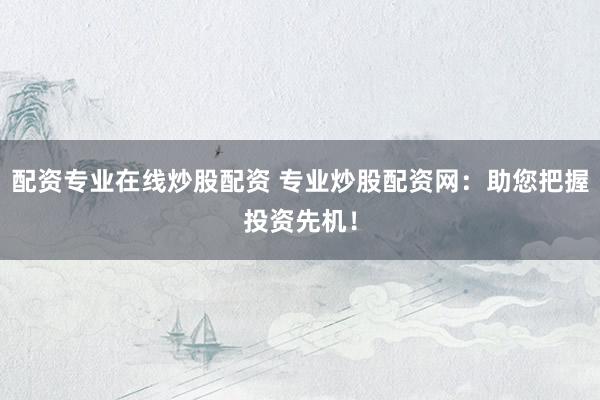 配资专业在线炒股配资 专业炒股配资网：助您把握投资先机！