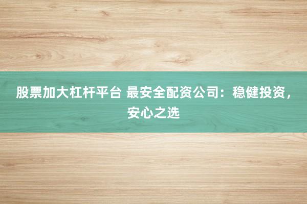 股票加大杠杆平台 最安全配资公司：稳健投资，安心之选