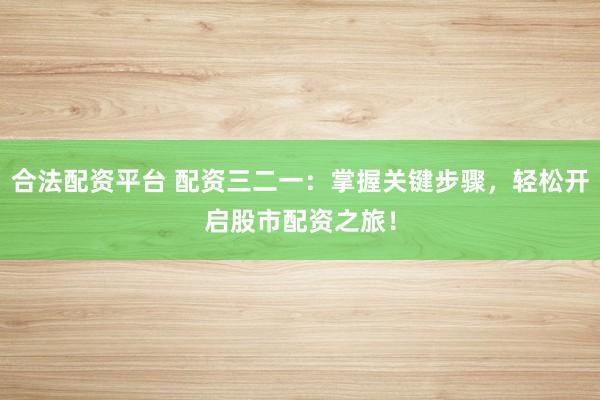 合法配资平台 配资三二一：掌握关键步骤，轻松开启股市配资之旅！