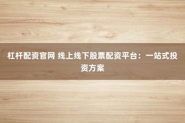 杠杆配资官网 线上线下股票配资平台：一站式投资方案