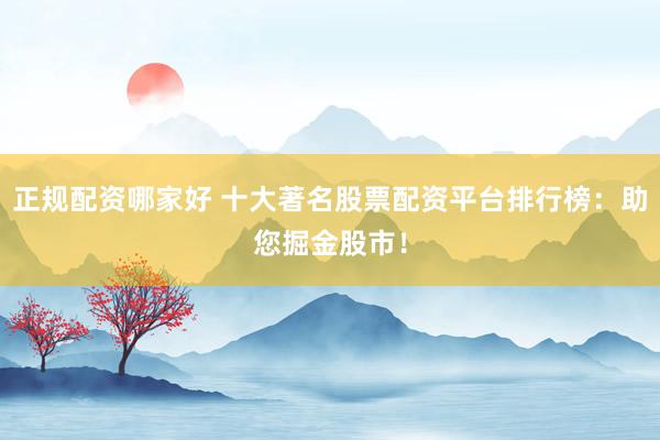 正规配资哪家好 十大著名股票配资平台排行榜：助您掘金股市！