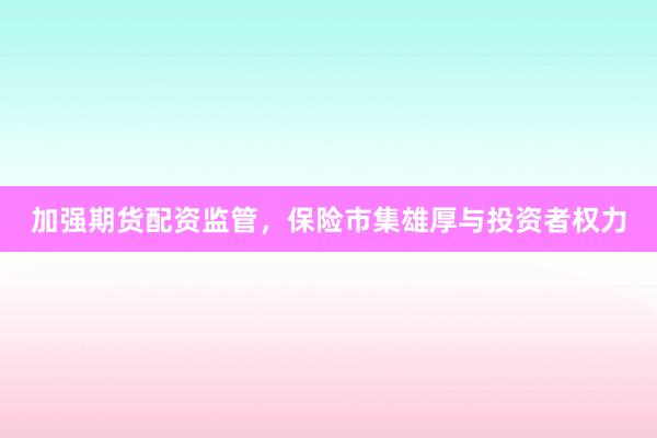 加强期货配资监管,保险市集雄厚与投资者权力