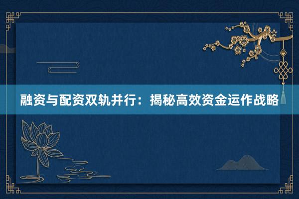 融资与配资双轨并行:揭秘高效资金运作战略