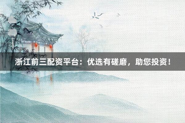 浙江前三配资平台：优选有磋磨，助您投资！