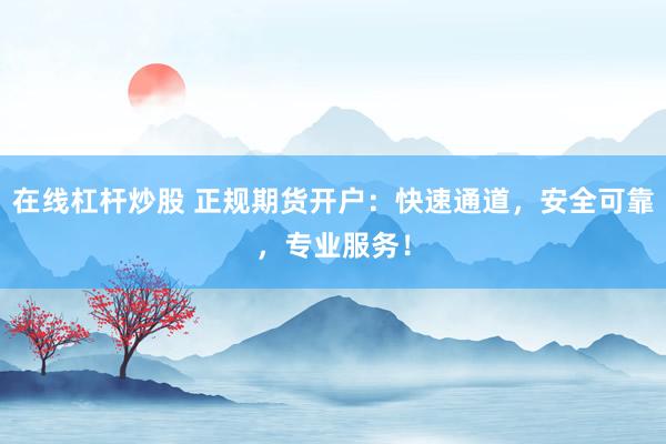 在线杠杆炒股 正规期货开户：快速通道，安全可靠，专业服务！