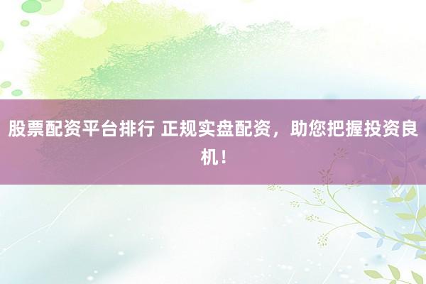 股票配资平台排行 正规实盘配资，助您把握投资良机！
