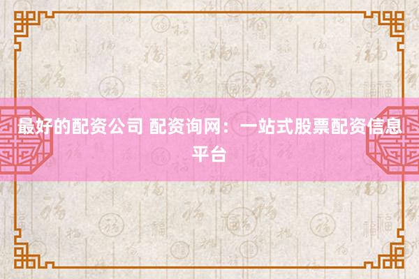 最好的配资公司 配资询网：一站式股票配资信息平台