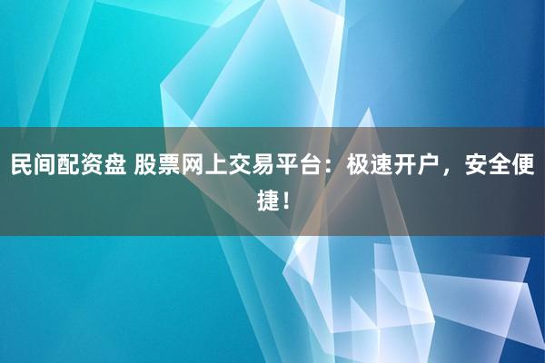 民间配资盘 股票网上交易平台：极速开户，安全便捷！