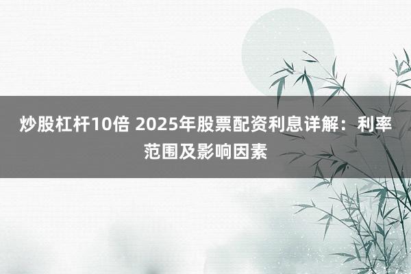 炒股杠杆10倍 2025年股票配资利息详解：利率范围及影响因素
